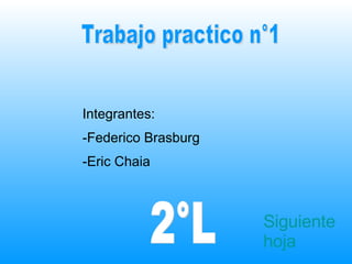 Trabajo practico n°1 Integrantes: -Federico Brasburg -Eric Chaia 2°L Siguiente hoja 