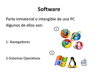 Software
Parte inmaterial o intangible de una PC
Algunos de ellos son:
1- Navegadores
2-Sistemas Operativos
1
2
 