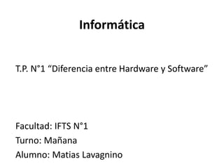 Informática
T.P. N°1 “Diferencia entre Hardware y Software”
Facultad: IFTS N°1
Turno: Mañana
Alumno: Matias Lavagnino
 