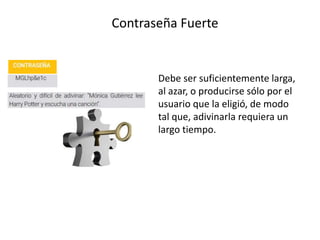 Contraseña Fuerte
Debe ser suficientemente larga,
al azar, o producirse sólo por el
usuario que la eligió, de modo
tal que, adivinarla requiera un
largo tiempo.
 