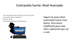 Seguir los pasos ídem
contraseña fuerte nivel
básico. Pero ahora
modificarla para cada
sitio o aplicación que vas
a usar.
Contraseña fuerte: Nivel Avanzado
 