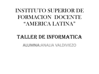 INSTITUTO SUPERIOR DE
 FORMACION DOCENTE
   “AMERICA LATINA”

TALLER DE INFORMATICA
  ALUMNA:ANALIA VALDIVIEZO
 