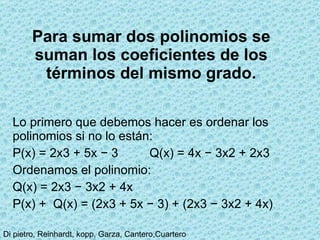 Para sumar dos polinomios se suman los coeficientes de los términos del mismo grado.   Lo primero que debemos hacer es ordenar los polinomios si no lo están: P(x) = 2x3 + 5x − 3         Q(x) = 4x − 3x2 + 2x3  Ordenamos el polinomio: Q(x) = 2x3 − 3x2 + 4x P(x) +  Q(x) = (2x3 + 5x − 3) + (2x3 − 3x2 + 4x) 