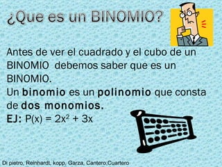 Antes de ver el cuadrado y el cubo de un BINOMIO  debemos saber que es un BINOMIO. Un  binomio  es un  polinomio  que consta de  dos monomios. EJ:  P(x) = 2x 2  + 3x 