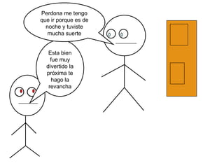 Perdona me tengo
que ir porque es de
  noche y tuviste
   mucha suerte


   Esta bien
    fue muy
  divertido la
  próxima te
    hago la
   revancha
 