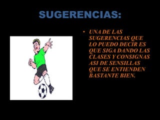 SUGERENCIAS:
• UNA DE LAS
SUGERENCIAS QUE
LO PUEDO DECIR ES
QUE SIGA DANDO LAS
CLASES Y CONSIGNAS
ASI DE SENSILLAS
QUE SE ENTIENDEN
BASTANTE BIEN.