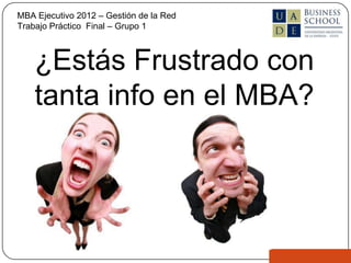 MBA Ejecutivo 2012 – Gestión de la Red
Trabajo Práctico Final – Grupo 1



    ¿Estás Frustrado con
    tanta info en el MBA?
 