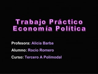 Trabajo Práctico Economía Política Profesora:   Alicia Barba Alumno:   Rocío Romero Curso:   Tercero A Polimodal 