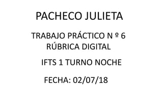 PACHECO JULIETA
TRABAJO PRÁCTICO N º 6
RÚBRICA DIGITAL
IFTS 1 TURNO NOCHE
FECHA: 02/07/18
 