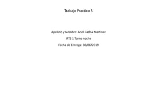 Trabajo Practico 3
Apellido y Nombre: Ariel Carlos Martinez
IFTS 1 Turno noche
Fecha de Entrega: 30/06/2019
 