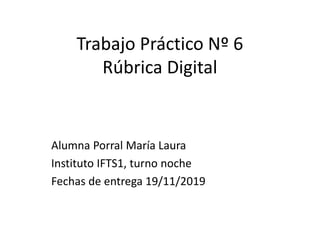 Trabajo Práctico Nº 6
Rúbrica Digital
Alumna Porral María Laura
Instituto IFTS1, turno noche
Fechas de entrega 19/11/2019
 