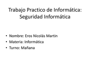 Trabajo Practico de Informática:
Seguridad Informática
• Nombre: Eros Nicolás Martin
• Materia: Informática
• Turno: Mañana
 