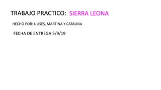 TRABAJO PRACTICO: SIERRA LEONA
HECHO POR: ULISES, MARTINA Y CATALINA
FECHA DE ENTREGA 5/9/19
 