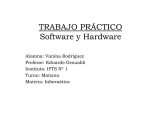 TRABAJO PRÁCTICO
Software y Hardware
Alumna: Vanina Rodríguez
Profesor: Eduardo Gesualdi
Instituto: IFTS Nº 1
Turno: Mañana
Materia: Informática
 