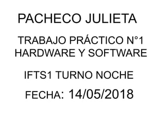 PACHECO JULIETA
TRABAJO PRÁCTICO N°1
HARDWARE Y SOFTWARE
IFTS1 TURNO NOCHE
FECHA: 14/05/2018
 