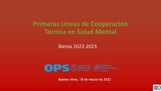 Bienio 2022-2023
Primeras Líneas de Cooperación
Técnica en Salud Mental
Buenos Aires, 18 de marzo de 2022
 