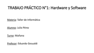 TRABAJO PRÁCTICO N°1: Hardware y Software
Materia: Taller de Informática
Alumno: Julio Pérez
Turno: Mañana
Profesor: Eduardo Gesualdi
 