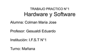 TRABAJO PRACTICO N°1
Hardware y Software
Alumna: Colman Maria Jose
Profesor: Gesualdi Eduardo
Institución: I.F.S.T N°1
Turno: Mañana
 