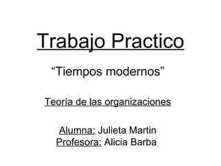 Trabajo Practico
 “Tiempos modernos”

Teoría de las organizaciones

  Alumna: Julieta Martin
  Profesora: Alicia Barba
 