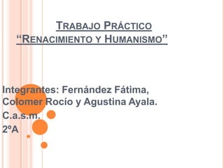 TRABAJO PRÁCTICO
“RENACIMIENTO Y HUMANISMO”
Integrantes: Fernández Fátima,
Colomer Rocío y Agustina Ayala.
C.a.s.m.
2ºA
 
