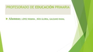 PROFESORADO DE EDUCACIÓN PRIMARIA
 Alumnas: LÓPEZ ROMINA , RÍOS GLORIA, GALEANO DIANA.
 