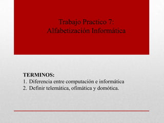 Trabajo Practico 7:
Alfabetización Informática

TERMINOS:
1. Diferencia entre computación e informática
2. Definir telemática, ofimática y domótica.

 