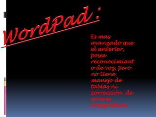 WordPad :Es mas avanzado que el anterior,  posee reconocimiento de voz, pero no tiene manejo de tablas ni corrección  de errores ortográficos.
