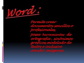 Word :Permite crear documentos sencillos o profesionales, posee  herramientasde ortografia , sinónimos graficos,modelado de textos e inclusive  añadir imágenes.