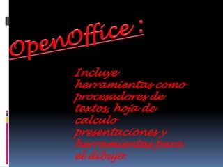 OpenOffice :Incluye herramientas como procesadores de textos, hoja de calculo  presentaciones y herramientas para  el dibujo.