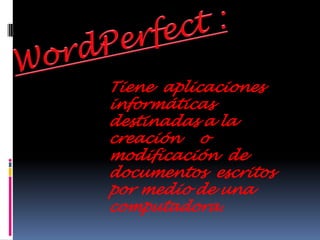 WordPerfect :Tiene  aplicaciones informáticas destinadas a la creación    o modificación  de documentos  escritos por medio de una computadora.