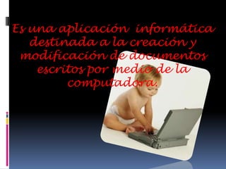 Es una aplicación  informática destinada a la creación y modificación de documentos escritos por medio de la computadora.