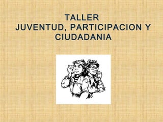 TALLER
JUVENTUD, PARTICIPACION Y
CIUDADANIA
 