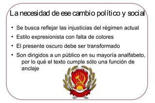 Lanecesidad deesecambio político y social
●
Se busca reflejar las injusticias del régimen actual
●
Estilo expresionista con falta de colores
●
El presente oscuro debe ser transformado
●
Son dirigidos a un público en su mayoría analfabeto,
por lo qué el texto cumple sólo una función de
anclaje
 