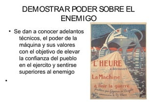 DEMOSTRAR PODER SOBRE EL
ENEMIGO
●
Se dan a conocer adelantos
técnicos, el poder de la
máquina y sus valores
con el objetivo de elevar
la confianza del pueblo
en el ejercito y sentirse
superiores al enemigo
●
 