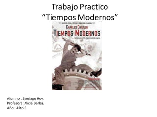 Trabajo Practico
“Tiempos Modernos”
Alumno : Santiago Roy.
Profesora: Alicia Barba.
Año : 4ºto B.
 