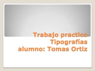 Trabajo practico
Tipografías
alumno: Tomas Ortiz
 
