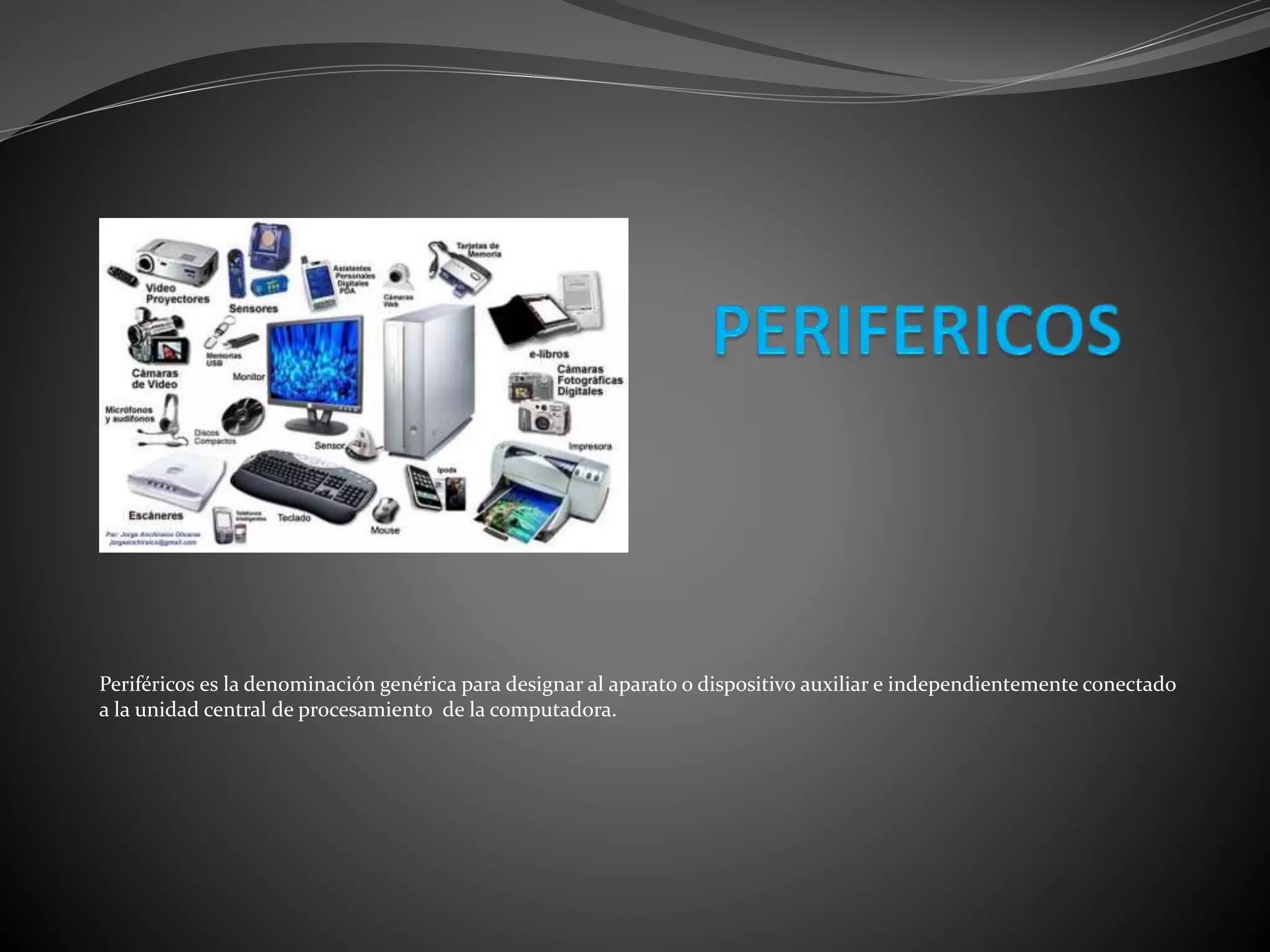 Periféricos es la denominación genérica para designar al aparato o dispositivo auxiliar e independientemente conectado
a la unidad central de procesamiento de la computadora.
 