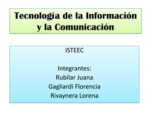 Tecnología de la Información
y la Comunicación
ISTEEC
Integrantes:
Rubilar Juana
Gagliardi Florencia
Rivaynera Lorena
 