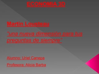 ECONOMIA 3D 
Martin Lousteau 
“una nueva dimensión para tus 
preguntas de siempre” 
Alumno: Uriel Canepa 
Profesora: Alicia Barba 
 