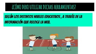 ¿CÓMODEBOUTILIZARDICHASHERRAMIENTAS?
SEGÚN LOS DISTINTOS NIVELES EDUCATIVOS , A TRAVÉS DE LA
INFORMACIÓN QUE RECOGE LA WEB.