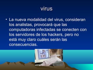 virusvirus
• La nueva modalidad del virus, consideran
los analistas, provocará que las
computadoras infectadas se conecten con
los servidores de los hackers, pero no
está muy claro cuáles serán las
consecuencias.
 