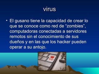 virusvirus
• El gusano tiene la capacidad de crear lo
que se conoce como red de “zombies”,
computadoras conectadas a servidores
remotos sin el conocimiento de sus
dueños y en las que los hacker pueden
operar a su antojo.
 