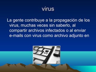 virusvirus
La gente contribuye a la propagación de los
virus, muchas veces sin saberlo, al
compartir archivos infectados o al enviar
e-mails con virus como archivo adjunto en
 
