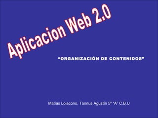 Aplicacion Web 2.0 Matías Loiacono, Tannus Agustín 5º “A” C.B.U “ ORGANIZACIÓN DE CONTENIDOS” 