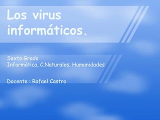 Los virus
informáticos.
Sexto Grado
Informática, C.Naturales. Humanidades


Docente : Rafael Castro
 