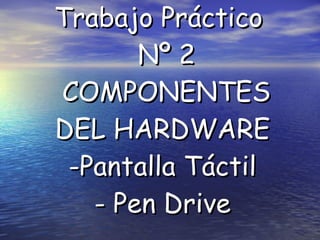 Trabajo Práctico   Nº 2  COMPONENTES DEL HARDWARE -Pantalla Táctil - Pen Drive 
