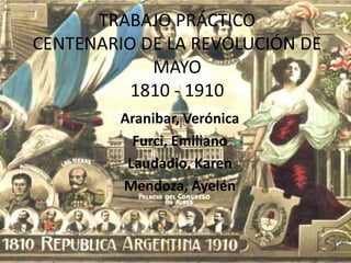 TRABAJO PRÁCTICO CENTENARIO DE LA REVOLUCIÓN DE MAYO1810 - 1910 Aranibar, Verónica Furci, Emiliano Laudadio, Karen Mendoza, Ayelén 