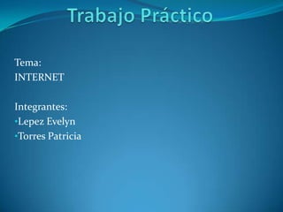Tema:
INTERNET

Integrantes:
•Lepez Evelyn
•Torres Patricia
 