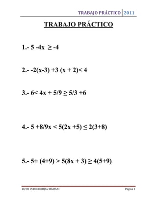 TRABAJO PRÁCTICO 2011

              TRABAJO PRÁCTICO


1.- 5 -4x ≥ -4


2.- -2(x-3) +3 (x + 2)< 4


3.- 6< 4x + 5/9 ≥ 5/3 +6




4.- 5 +8/9x < 5(2x +5) ≤ 2(3+8)




5.- 5+ (4+9) > 5(8x + 3) ≥ 4(5+9)



RUTH ESTHER ROJAS MAMANI                    Página 1
 
