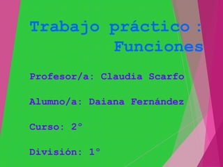 Trabajo práctico :
        Funciones
Profesor/a: Claudia Scarfo

Alumno/a: Daiana Fernández

Curso: 2º

División: 1º
 